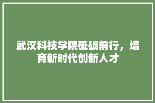 武汉科技学院砥砺前行，培育新时代创新人才