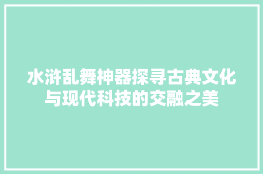 水浒乱舞神器探寻古典文化与现代科技的交融之美