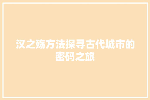 汉之殇方法探寻古代城市的密码之旅