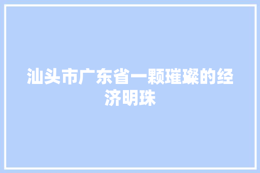 汕头市广东省一颗璀璨的经济明珠  第1张