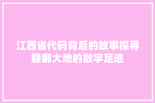 江西省代码背后的故事探寻赣鄱大地的数字足迹