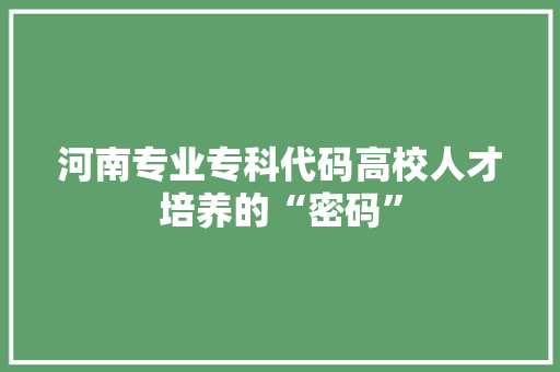 河南专业专科代码高校人才培养的“密码”