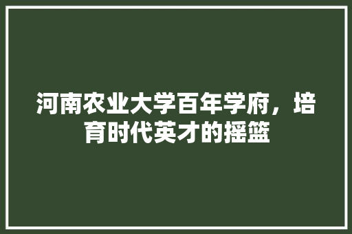 河南农业大学百年学府，培育时代英才的摇篮
