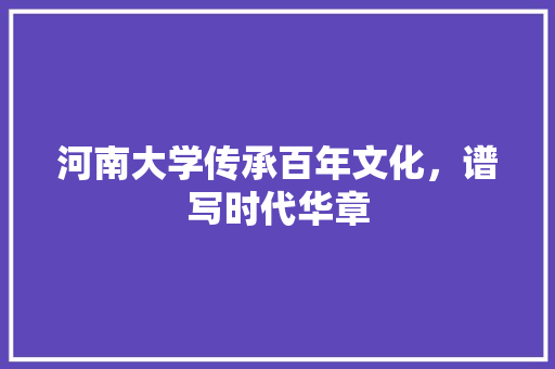 河南大学传承百年文化，谱写时代华章  第1张