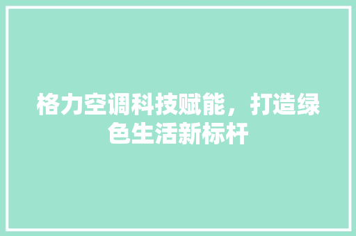 格力空调科技赋能，打造绿色生活新标杆