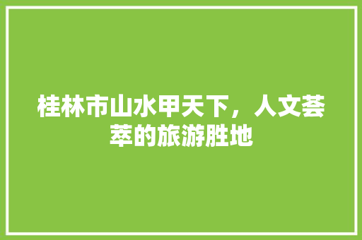 桂林市山水甲天下，人文荟萃的旅游胜地