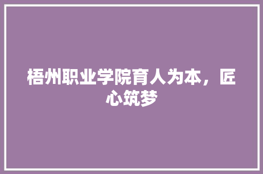 梧州职业学院育人为本，匠心筑梦