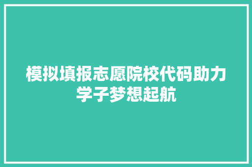 模拟填报志愿院校代码助力学子梦想起航
