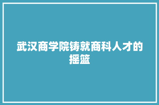 武汉商学院铸就商科人才的摇篮
