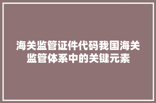 海关监管证件代码我国海关监管体系中的关键元素