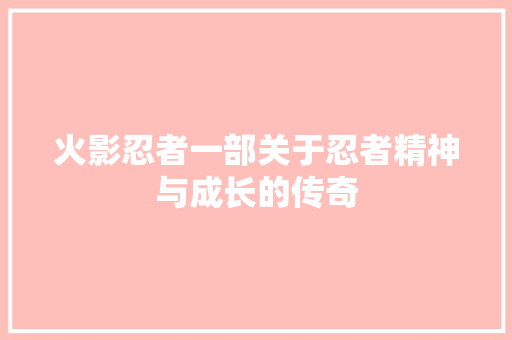 火影忍者一部关于忍者精神与成长的传奇