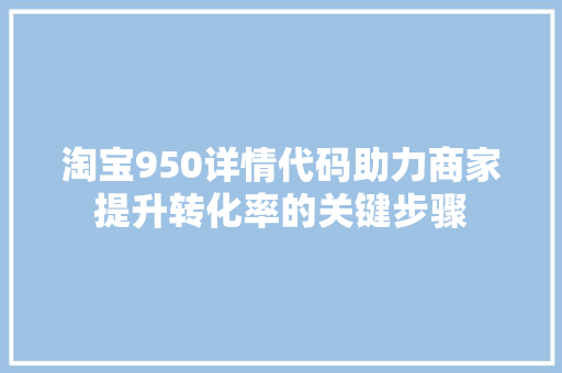 淘宝950详情代码助力商家提升转化率的关键步骤