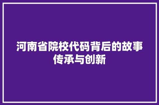 河南省院校代码背后的故事传承与创新