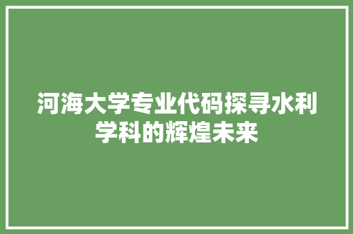 河海大学专业代码探寻水利学科的辉煌未来