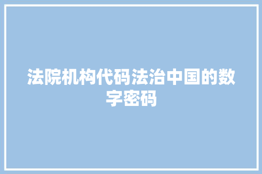 法院机构代码法治中国的数字密码