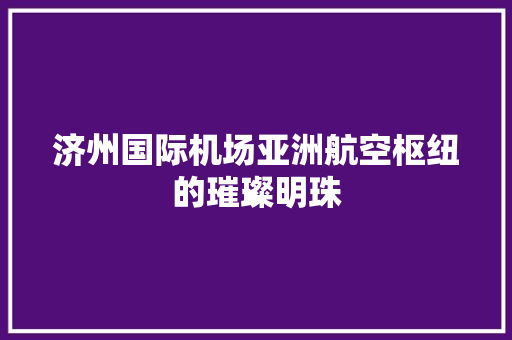 济州国际机场亚洲航空枢纽的璀璨明珠