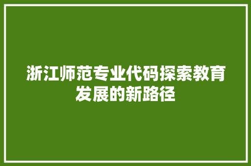 浙江师范专业代码探索教育发展的新路径