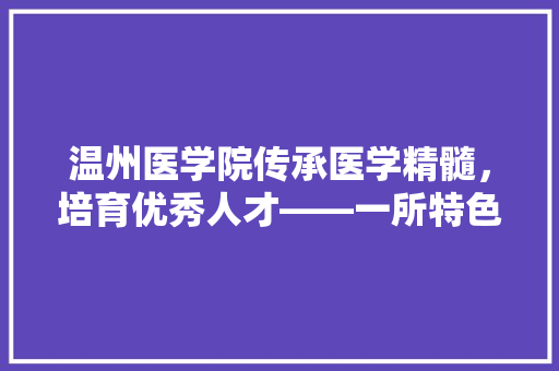 温州医学院传承医学精髓，培育优秀人才——一所特色鲜明的医学院校