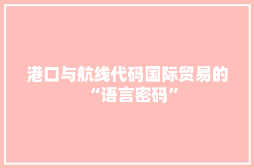 港口与航线代码国际贸易的“语言密码”