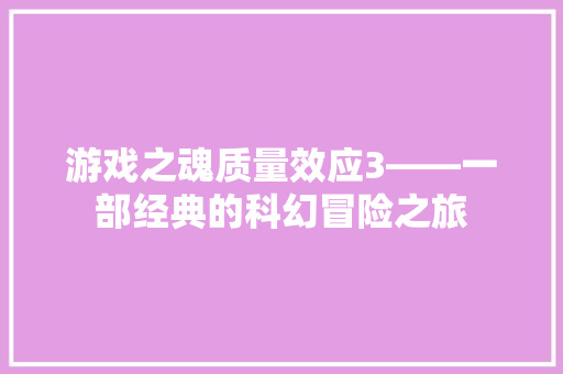 游戏之魂质量效应3——一部经典的科幻冒险之旅