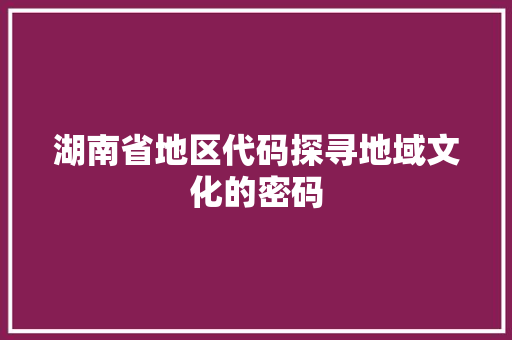 湖南省地区代码探寻地域文化的密码