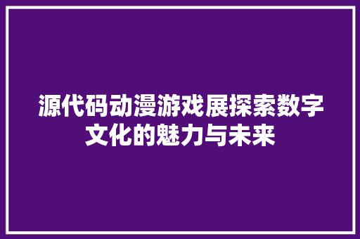 源代码动漫游戏展探索数字文化的魅力与未来