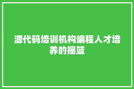 源代码培训机构编程人才培养的摇篮