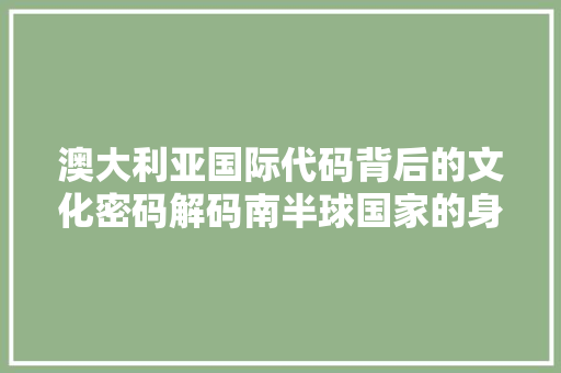 澳大利亚国际代码背后的文化密码解码南半球国家的身份与未来