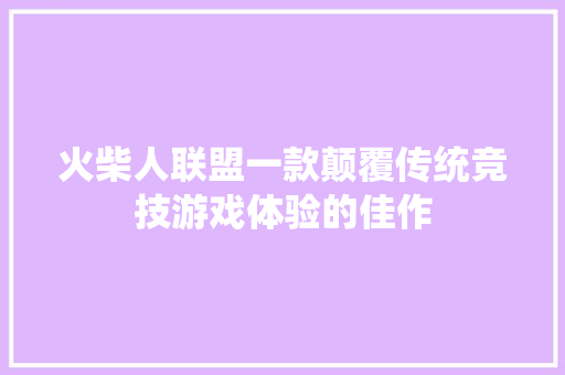火柴人联盟一款颠覆传统竞技游戏体验的佳作