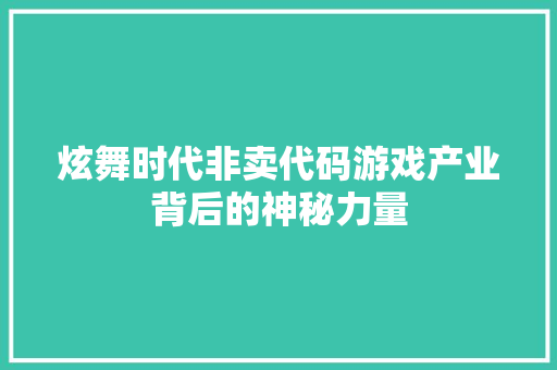 炫舞时代非卖代码游戏产业背后的神秘力量