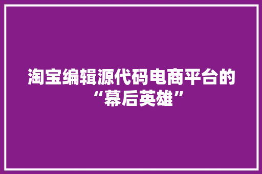 淘宝编辑源代码电商平台的“幕后英雄”