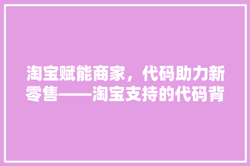 淘宝赋能商家，代码助力新零售——淘宝支持的代码背后的秘密