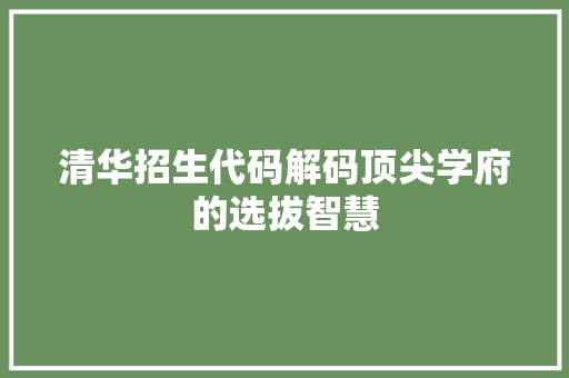 清华招生代码解码顶尖学府的选拔智慧
