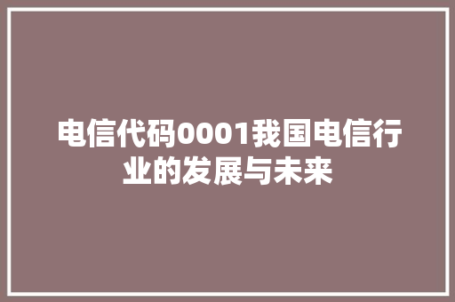 电信代码0001我国电信行业的发展与未来