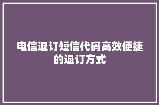 电信退订短信代码高效便捷的退订方式