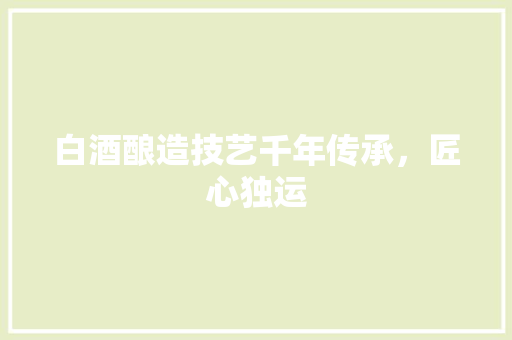 白酒酿造技艺千年传承，匠心独运