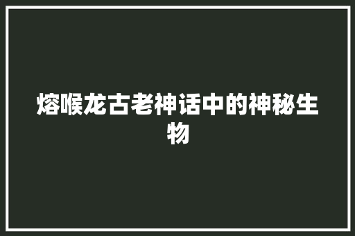 熔喉龙古老神话中的神秘生物