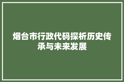 烟台市行政代码探析历史传承与未来发展  第1张