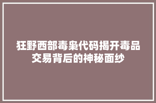 狂野西部毒枭代码揭开毒品交易背后的神秘面纱