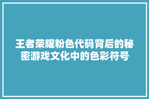 王者荣耀粉色代码背后的秘密游戏文化中的色彩符号