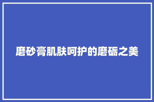 磨砂膏肌肤呵护的磨砺之美