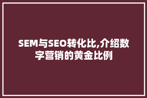 SEM与SEO转化比,介绍数字营销的黄金比例