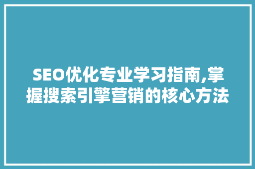 SEO优化专业学习指南,掌握搜索引擎营销的核心方法