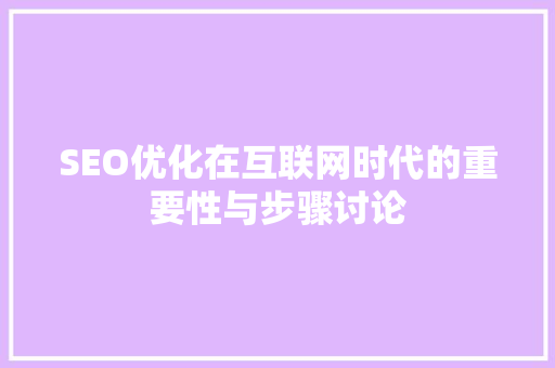SEO优化在互联网时代的重要性与步骤讨论