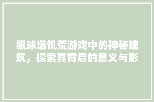 眼球塔饥荒游戏中的神秘建筑，探索其背后的意义与影响