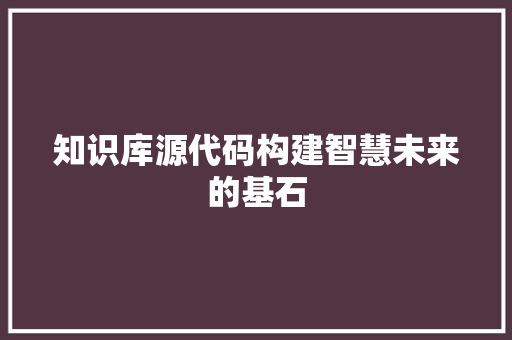 知识库源代码构建智慧未来的基石