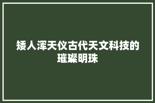 矮人浑天仪古代天文科技的璀璨明珠