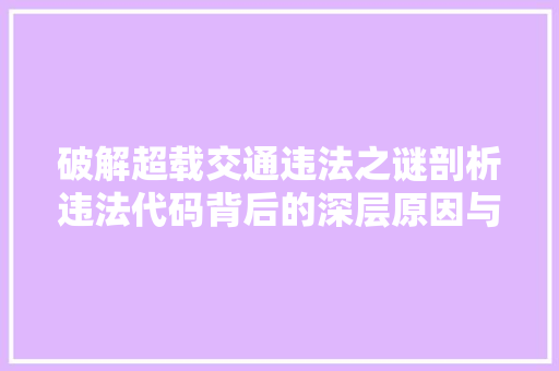 破解超载交通违法之谜剖析违法代码背后的深层原因与治理步骤