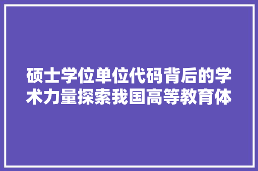 硕士学位单位代码背后的学术力量探索我国高等教育体系