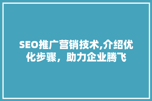 SEO推广营销技术,介绍优化步骤，助力企业腾飞